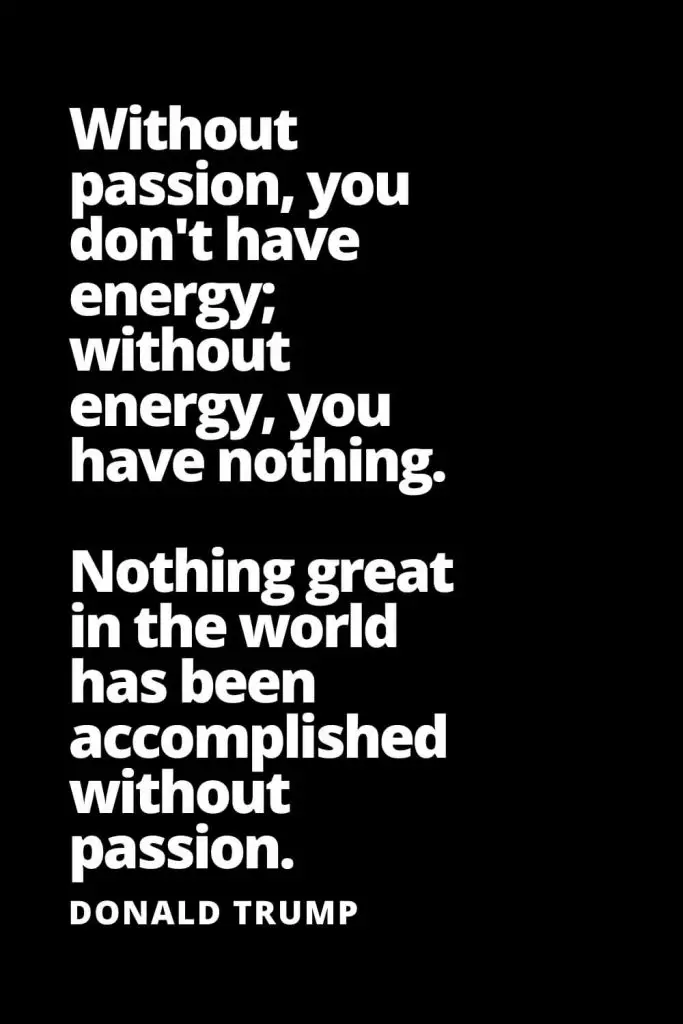 Without passion, you don't have energy; without energy, you have nothing. Nothing great in the world has been accomplished without passion. - Donald Trump