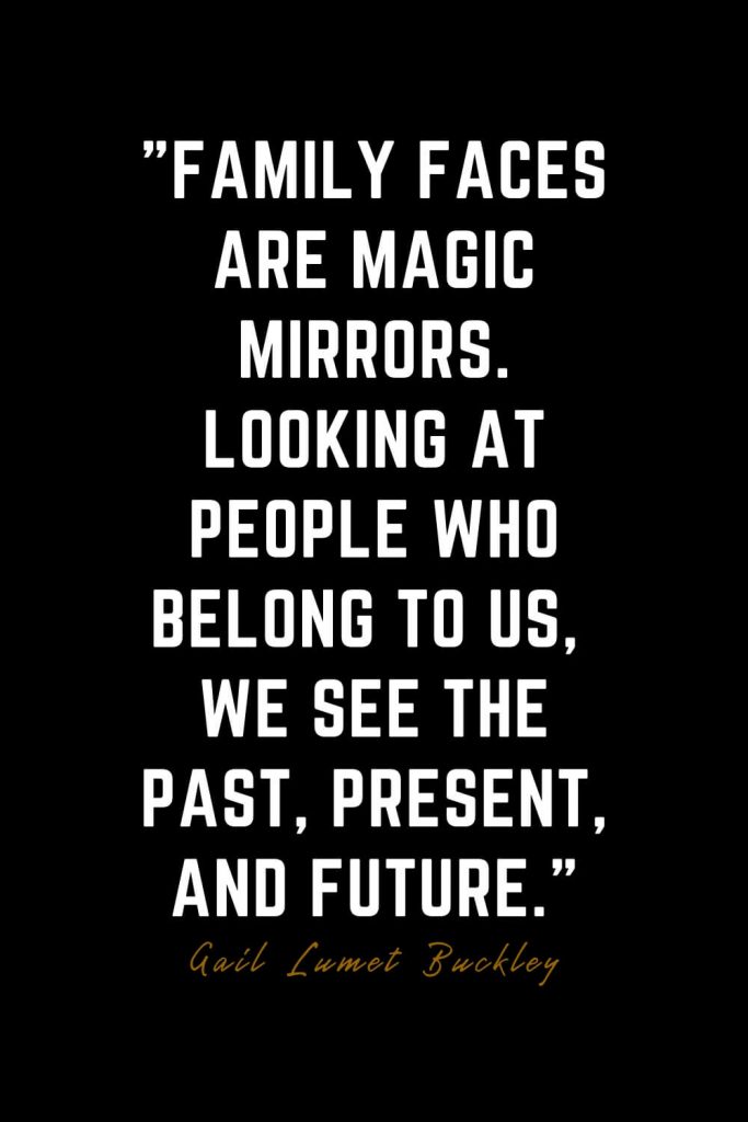 Family Quotes (1): Family faces are magic mirrors. Looking at people who belong to us, we see the past, present, and future. – Gail Lumet Buckley