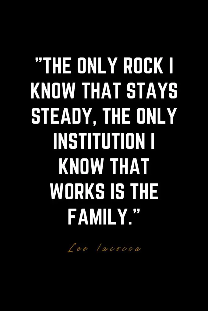 Family Quotes (10): The only rock I know that stays steady, the only institution I know that works is the family. – Lee Iacocca