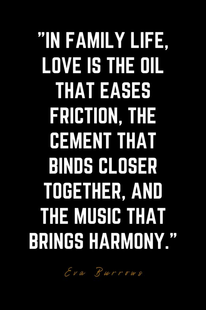 Family Quotes (18): In family life, love is the oil that eases friction, the cement that binds closer together, and the music that brings harmony. – Eva Burrows