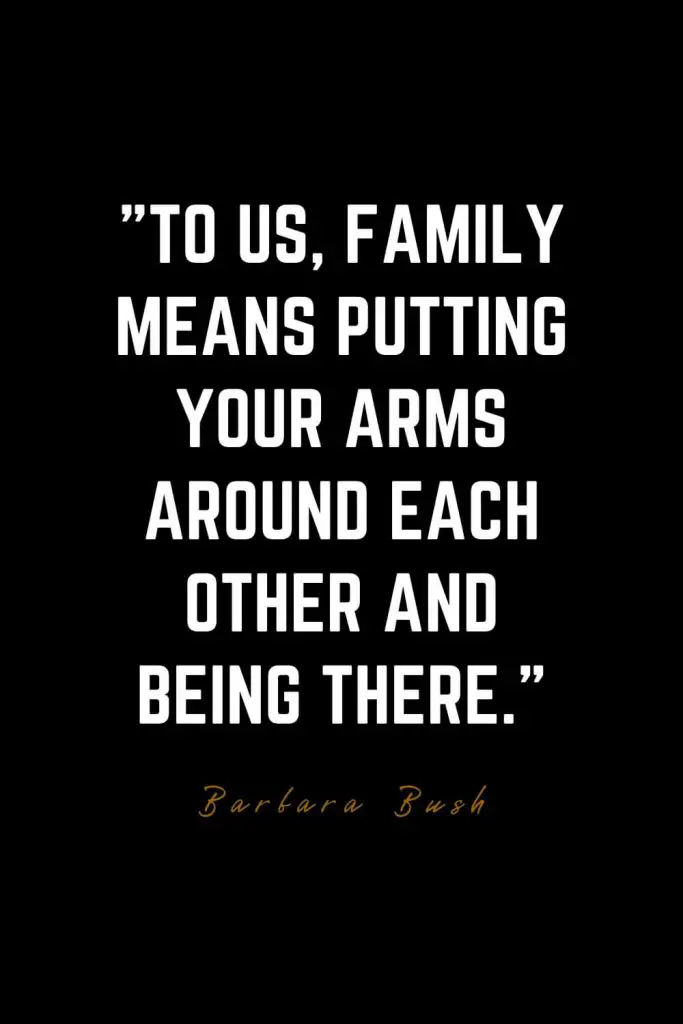 Family Quotes (21): To us, family means putting your arms around each other and being there. – Barbara Bush
