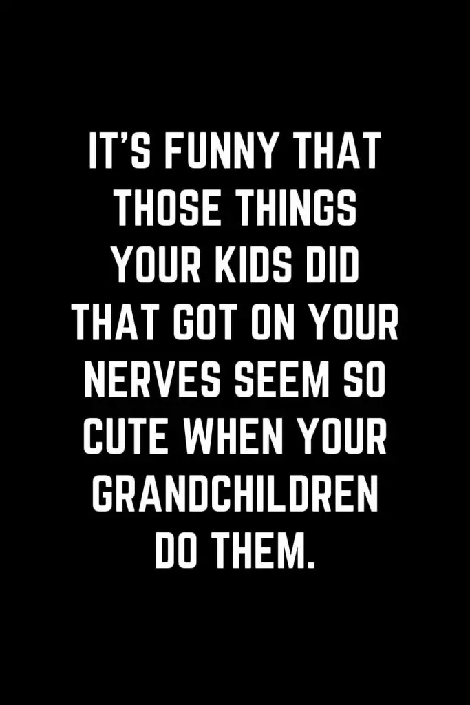 Family Quotes (22): It’s funny that those things your kids did that got on your nerves seem so cute when your grandchildren do them.