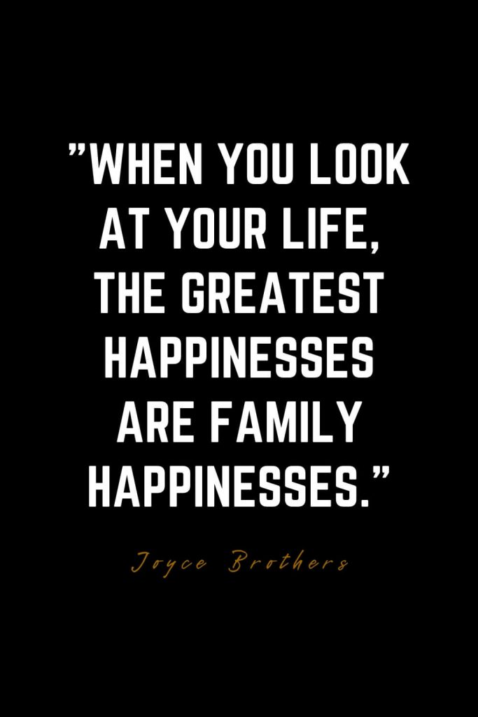 Family Quotes (24): When you look at your life, the greatest happinesses are family happinesses. – Joyce Brothers