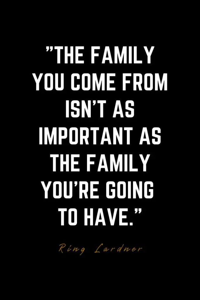 Family Quotes (28): The family you come from isn’t as important as the family you’re going to have. – Ring Lardner