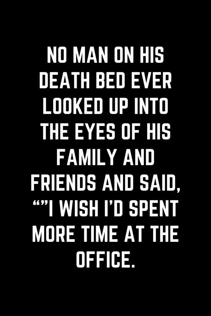 Family Quotes (33): No man on his death bed ever looked up into the eyes of his family and friends and said, “”I wish I’d spent more time at the office.