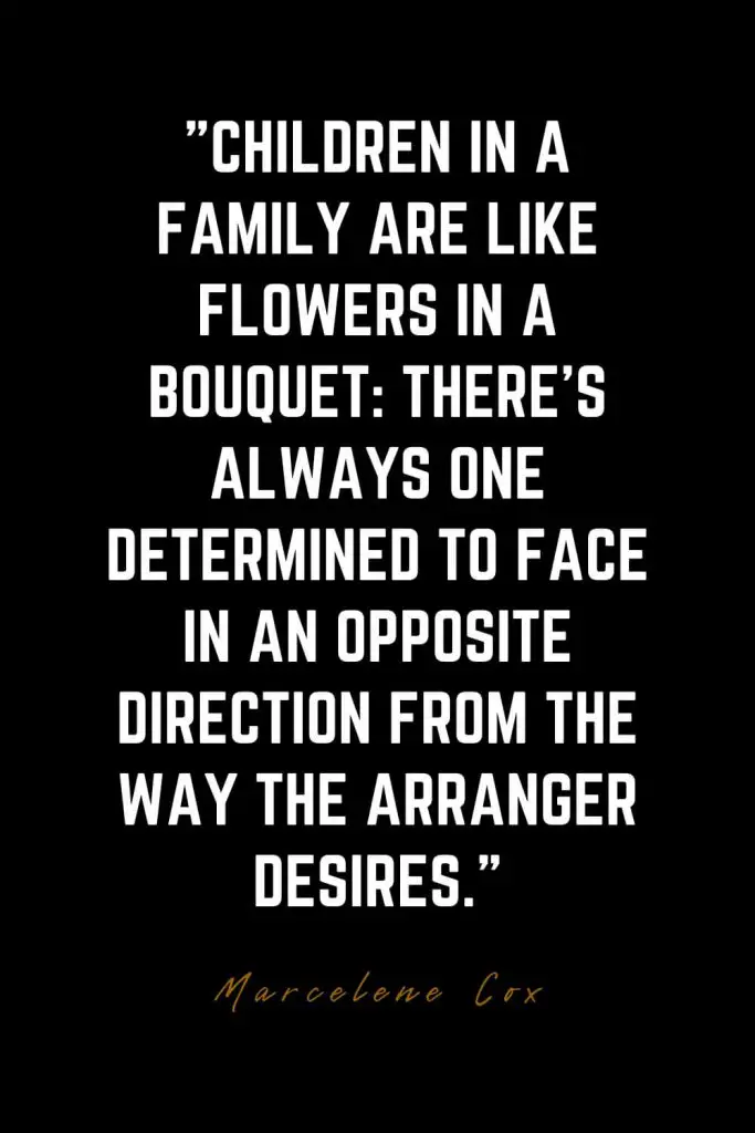 Family Quotes (35): Children in a family are like flowers in a bouquet: there’s always one determined to face in an opposite direction from the way the arranger desires. – Marcelene Cox