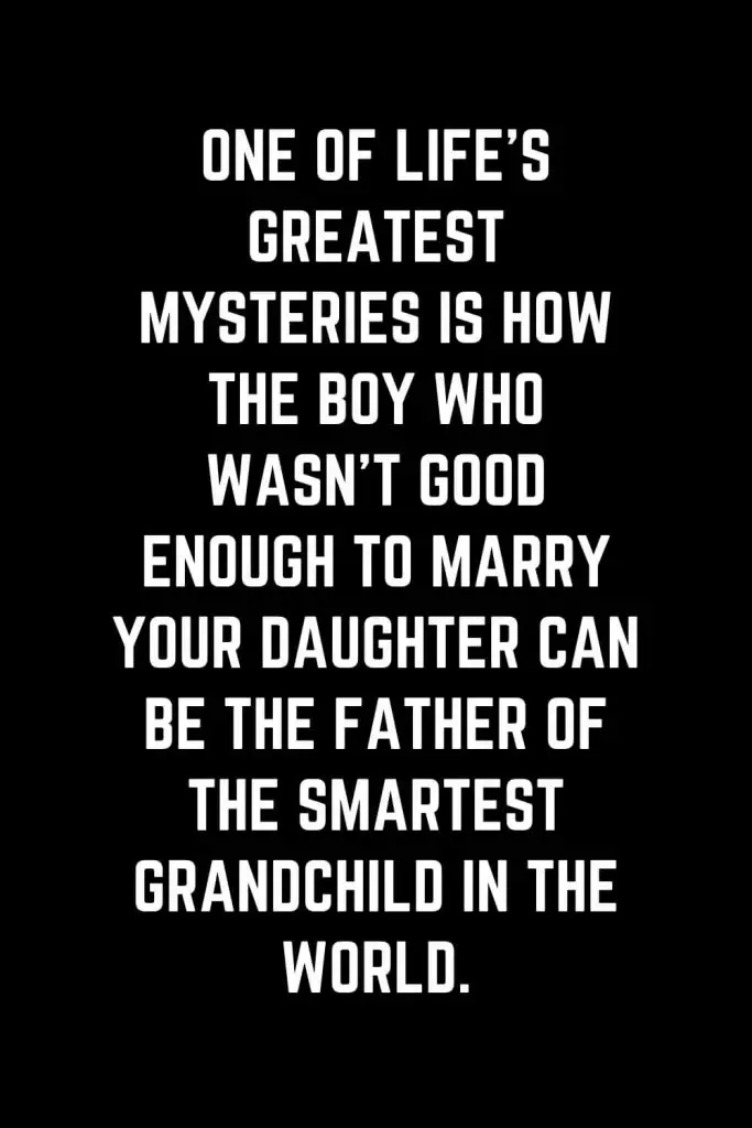 Family Quotes (36): One of life’s greatest mysteries is how the boy who wasn’t good enough to marry your daughter can be the father of the smartest grandchild in the world.