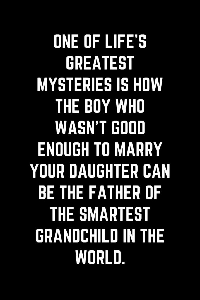 Family Quotes (36): One of life’s greatest mysteries is how the boy who wasn’t good enough to marry your daughter can be the father of the smartest grandchild in the world.