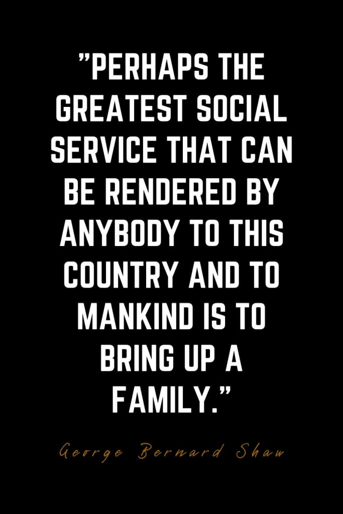 Family Quotes (43): Perhaps the greatest social service that can be rendered by anybody to this country and to mankind is to bring up a family. – George Bernard Shaw