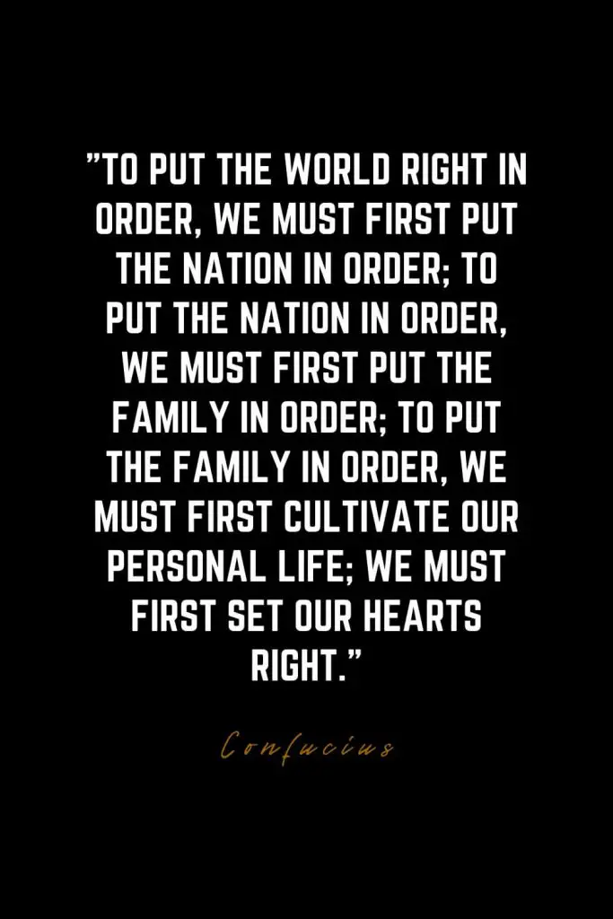 Family Quotes (44): To put the world right in order, we must first put the nation in order; to put the nation in order, we must first put the family in order; to put the family in order, we must first cultivate our personal life; we must first set our hearts right. – Confucius