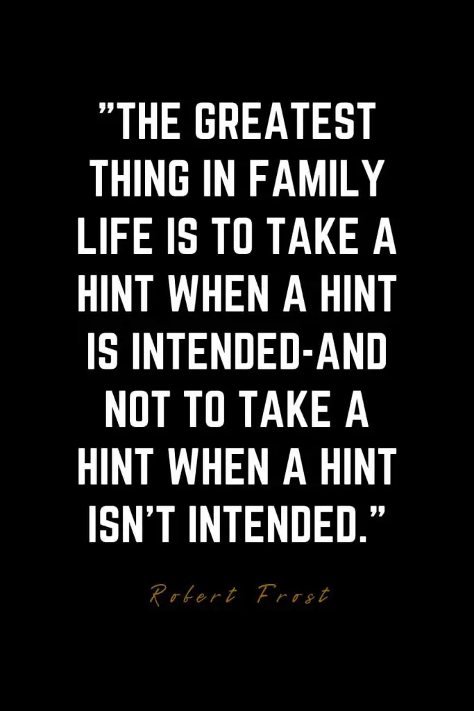 Family Quotes (45): The greatest thing in family life is to take a hint when a hint is intended-and not to take a hint when a hint isn’t intended. – Robert Frost