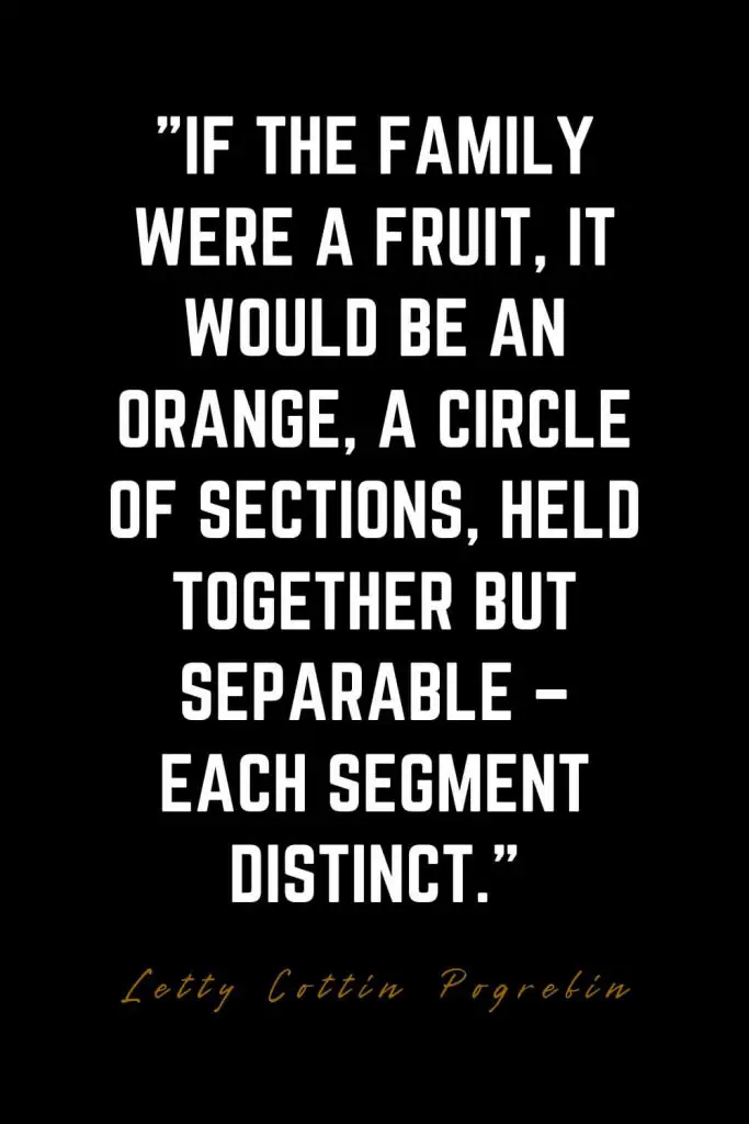 Family Quotes (7): If the family were a fruit, it would be an orange, a circle of sections, held together but separable – each segment distinct. – Letty Cottin Pogrebin