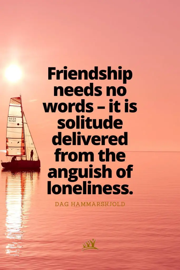 Friendship needs no words – it is solitude delivered from the anguish of loneliness. – Dag Hammarskjold