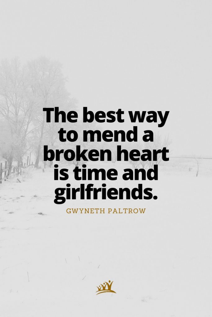 The best way to mend a broken heart is time and girlfriends. – Gwyneth Paltrow