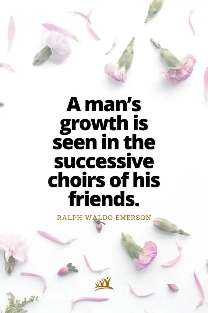 A man’s growth is seen in the successive choirs of his friends. – Ralph Waldo Emerson
