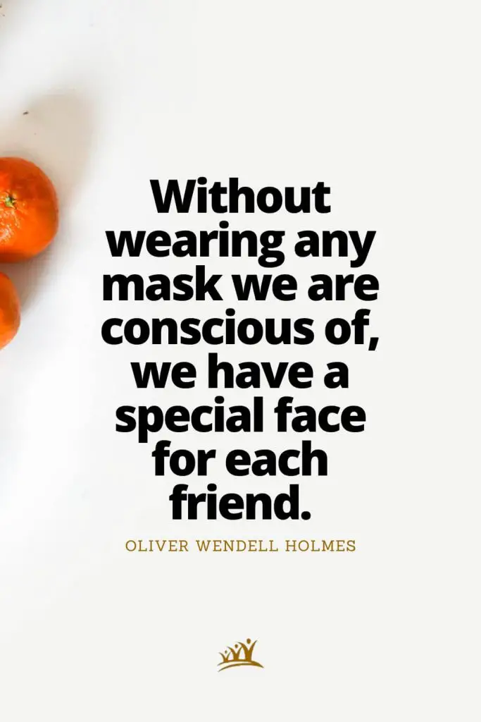 Without wearing any mask we are conscious of, we have a special face for each friend. – Oliver Wendell Holmes