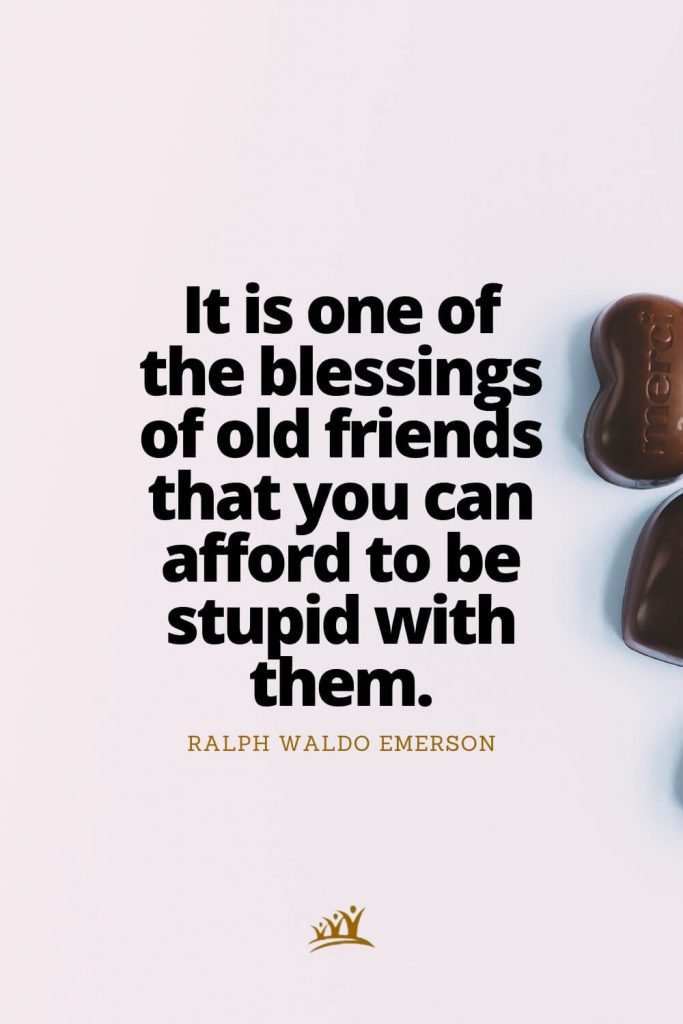 It is one of the blessings of old friends that you can afford to be stupid with them. – Ralph Waldo Emerson