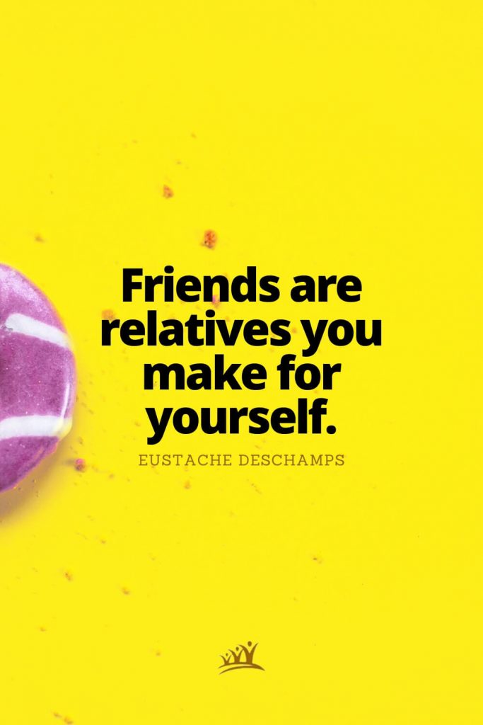 Friends are relatives you make for yourself. – Eustache Deschamps