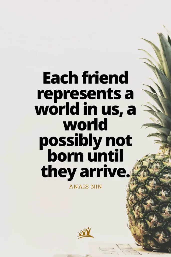 Each friend represents a world in us, a world possibly not born until they arrive. – Anais Nin