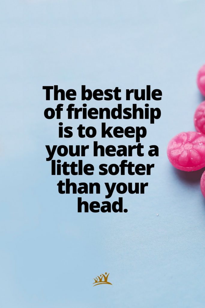 The best rule of friendship is to keep your heart a little softer than your head.