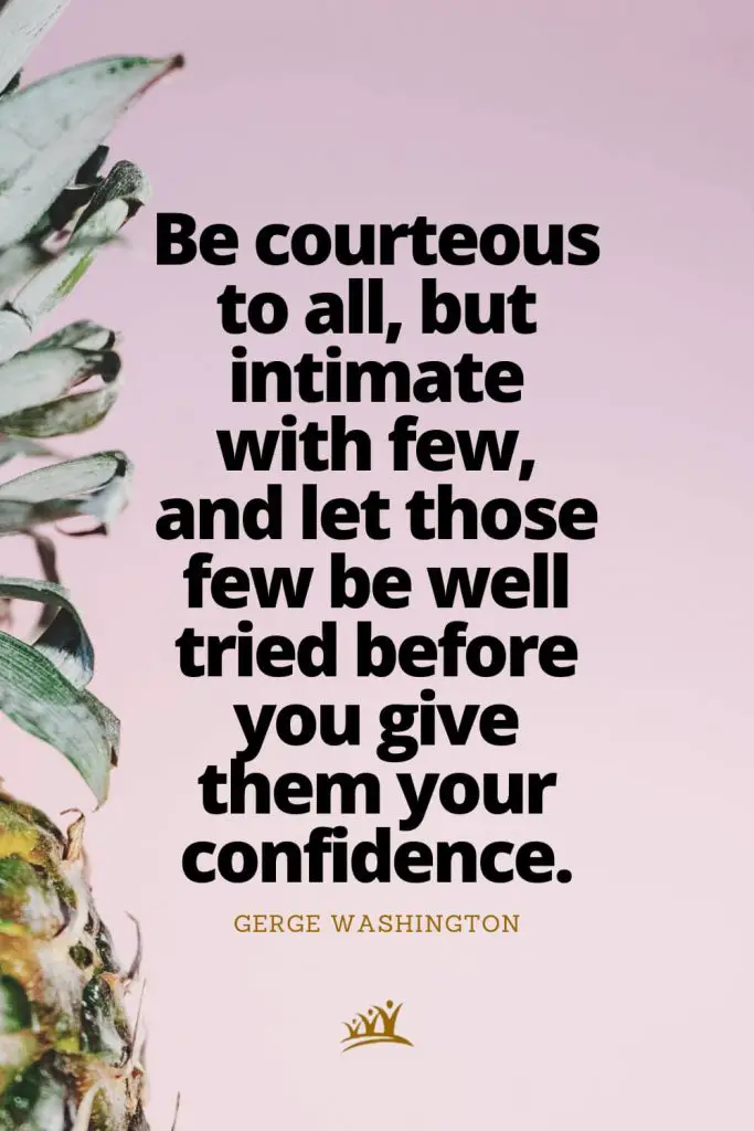 Be courteous to all, but intimate with few, and let those few be well tried before you give them your confidence. – Gerge Washington
