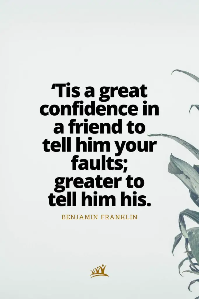 ‘Tis a great confidence in a friend to tell him your faults; greater to tell him his. – Benjamin Franklin