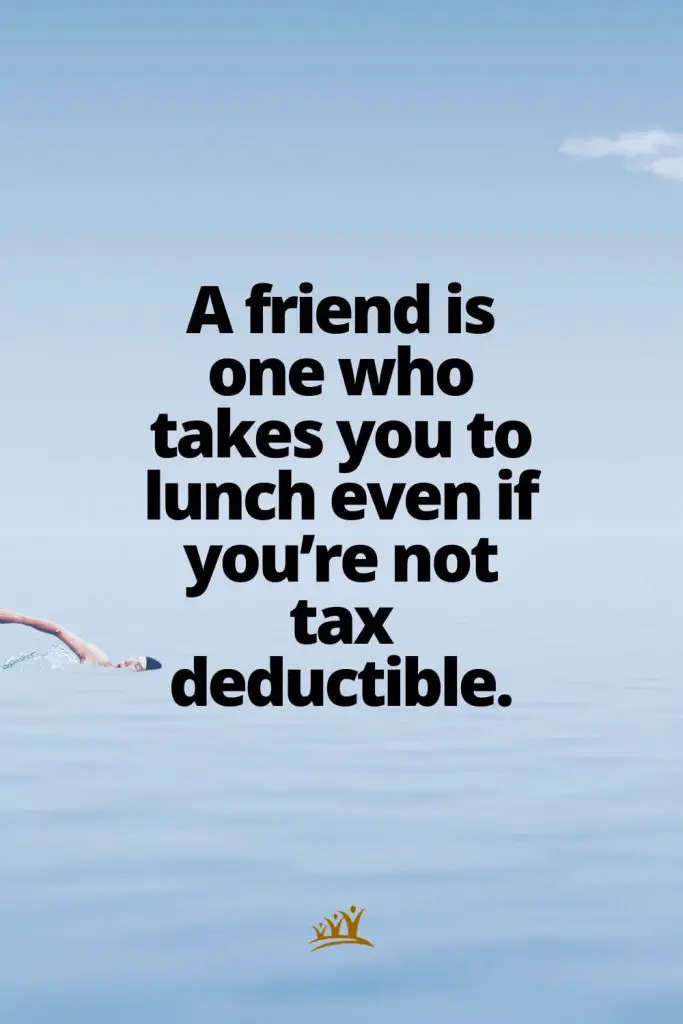 A friend is one who takes you to lunch even if you’re not tax deductible.