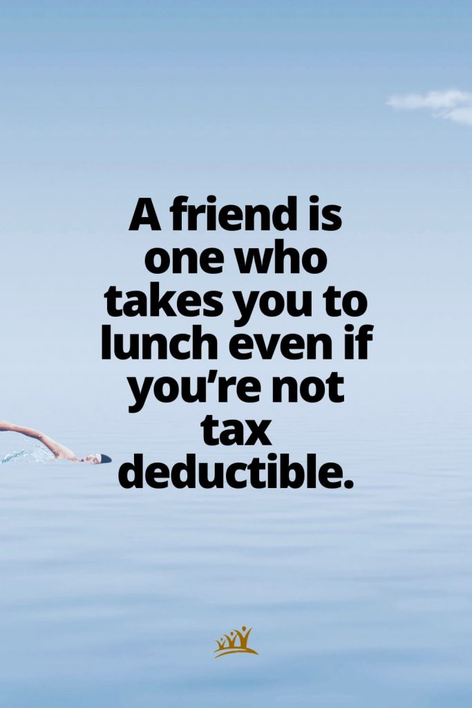 A friend is one who takes you to lunch even if you’re not tax deductible.