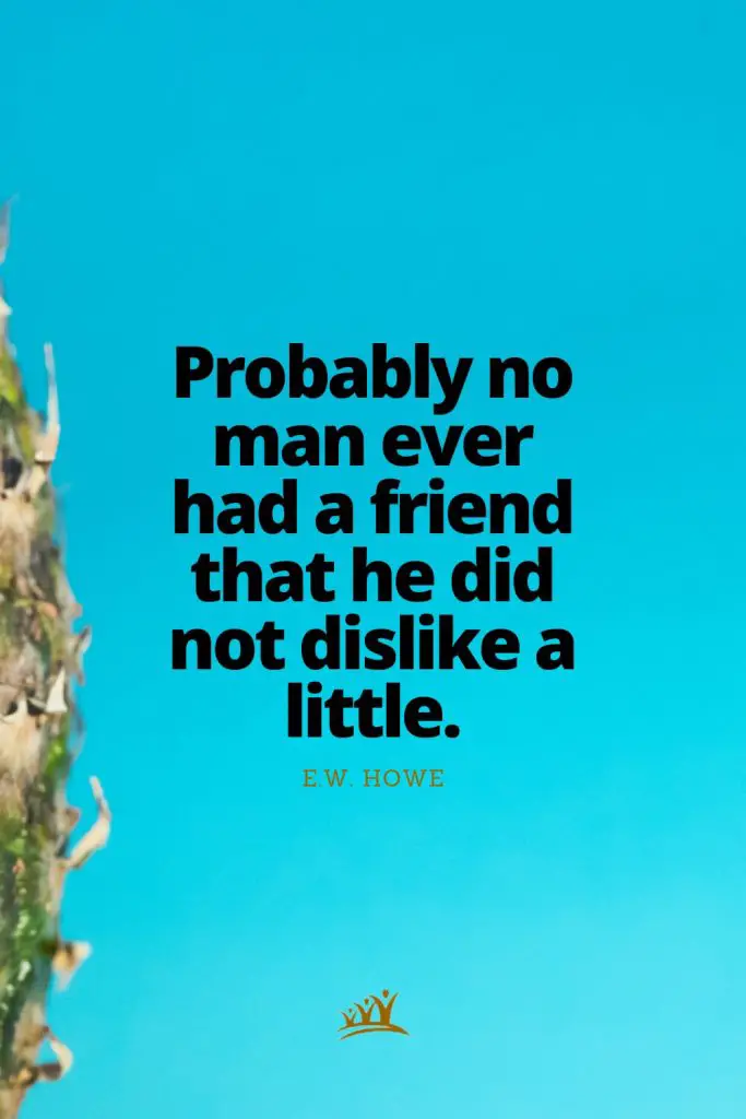 Probably no man ever had a friend that he did not dislike a little. – E.W. Howe