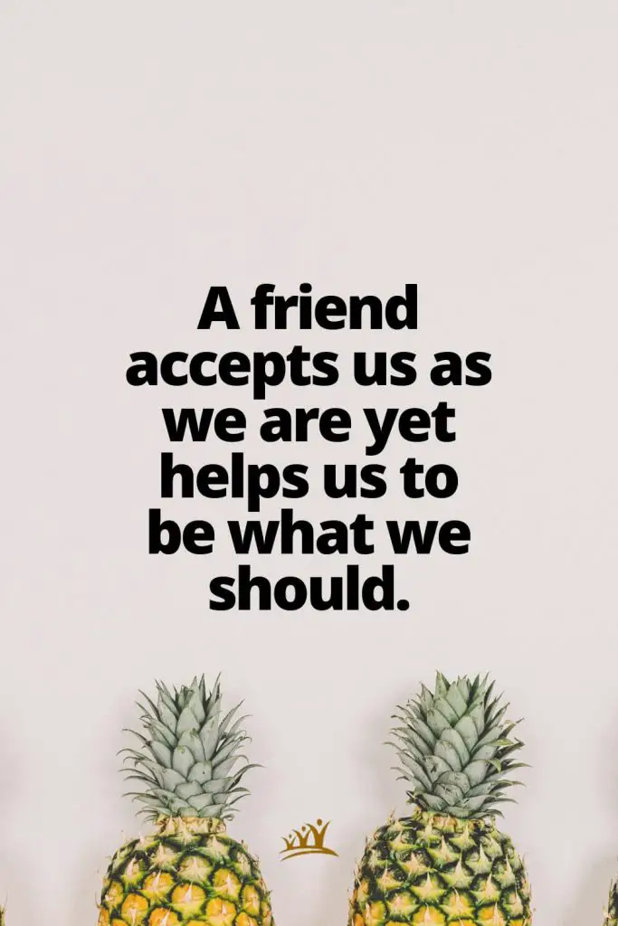 A friend accepts us as we are yet helps us to be what we should.