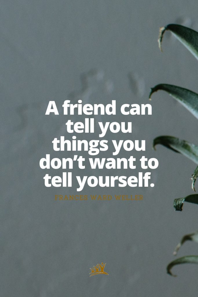 A friend can tell you things you don’t want to tell yourself. – Frances Ward Weller