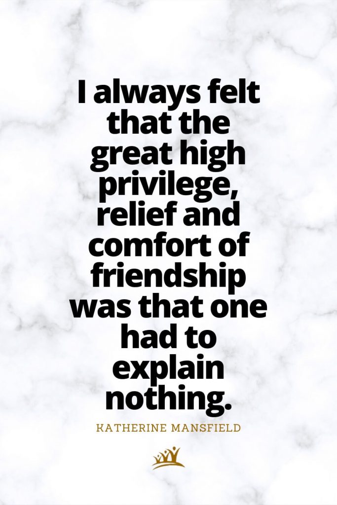 I always felt that the great high privilege, relief and comfort of friendship was that one had to explain nothing. – Katherine Mansfield