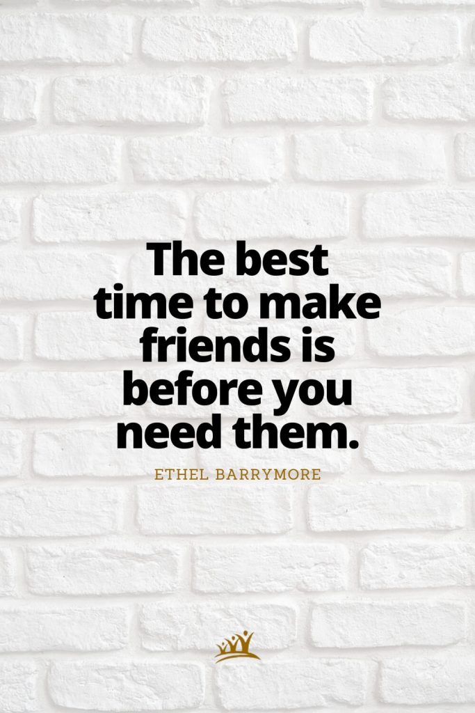 The best time to make friends is before you need them. – Ethel Barrymore