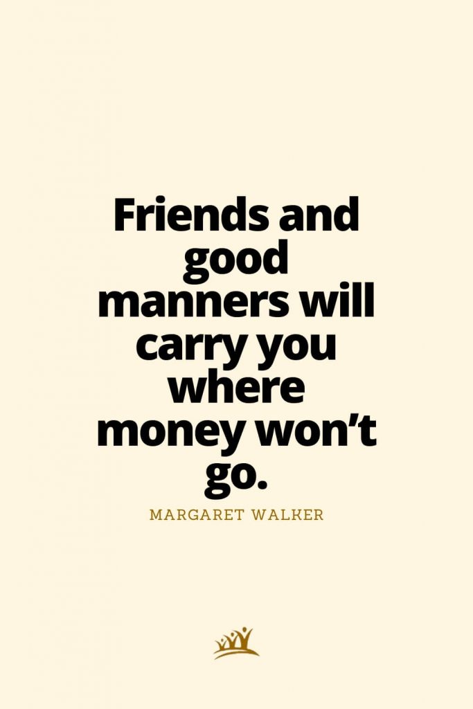 Friends and good manners will carry you where money won’t go. – Margaret Walker