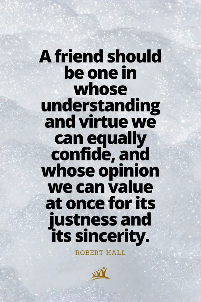 A friend should be one in whose understanding and virtue we can equally confide, and whose opinion we can value at once for its justness and its sincerity. – Robert Hall