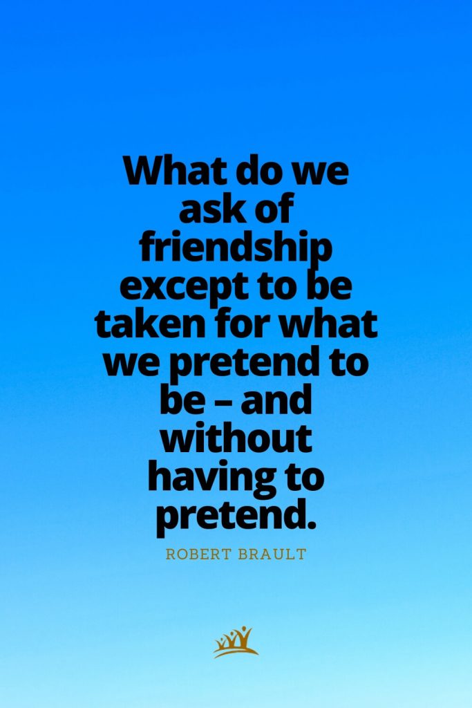 What do we ask of friendship except to be taken for what we pretend to be – and without having to pretend. – Robert Brault