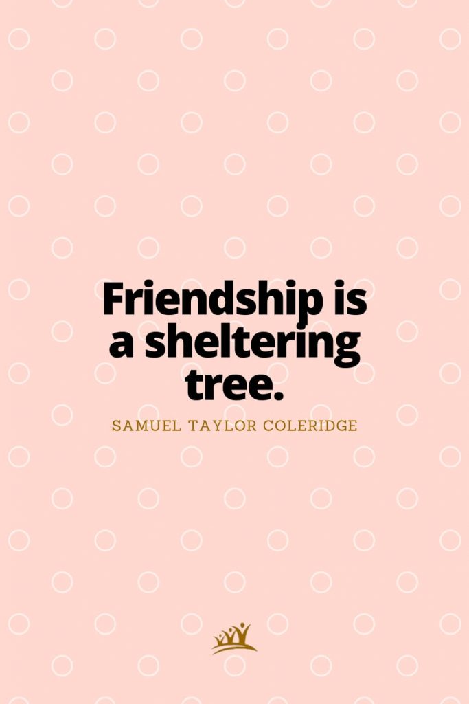 Friendship is a sheltering tree. – Samuel Taylor Coleridge