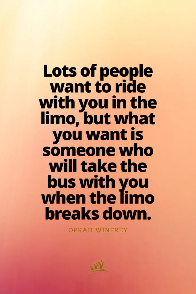 Lots of people want to ride with you in the limo, but what you want is someone who will take the bus with you when the limo breaks down. – Oprah Winfrey
