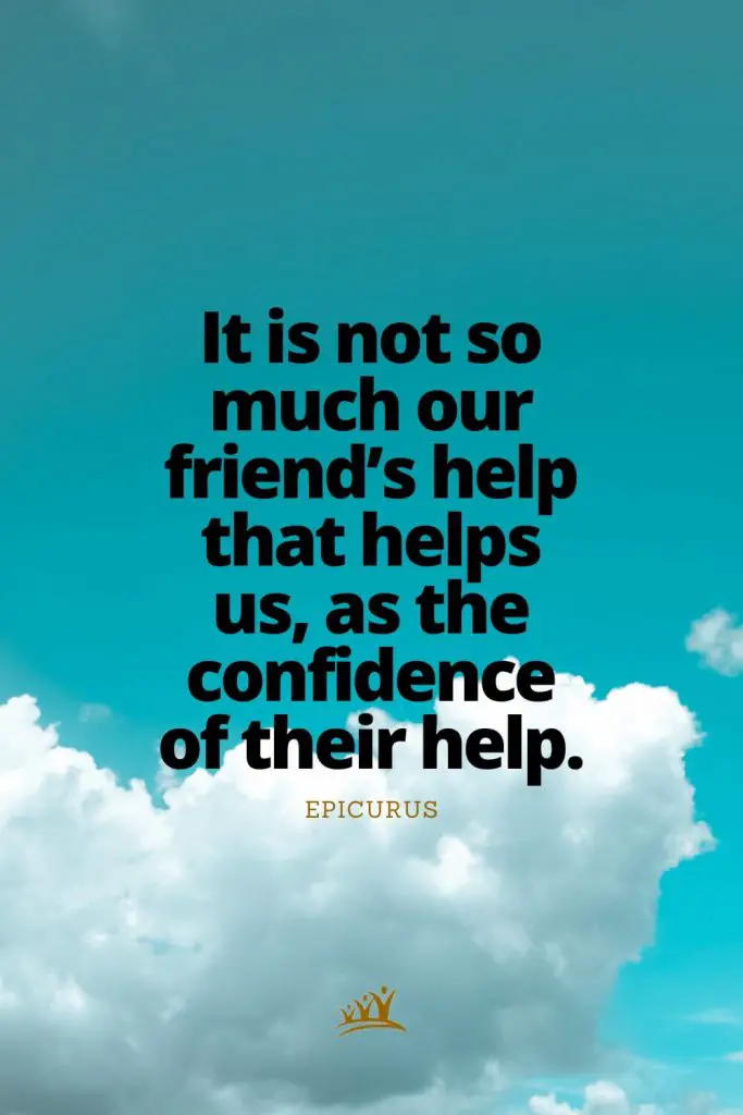 It is not so much our friend’s help that helps us, as the confidence of their help. – Epicurus