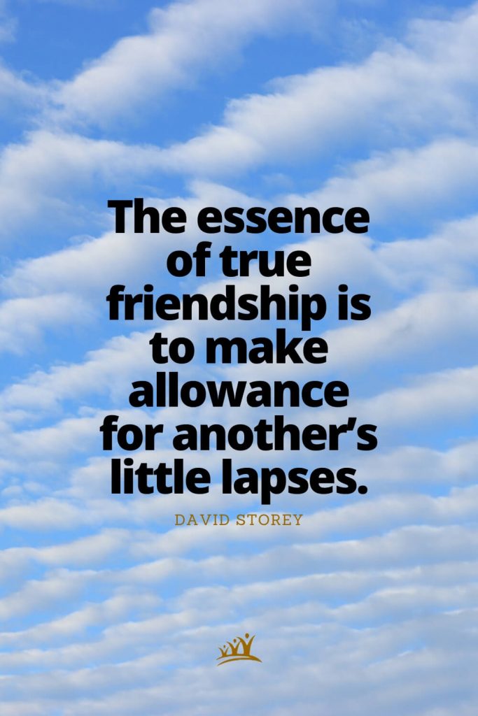 The essence of true friendship is to make allowance for another’s little lapses. – David Storey