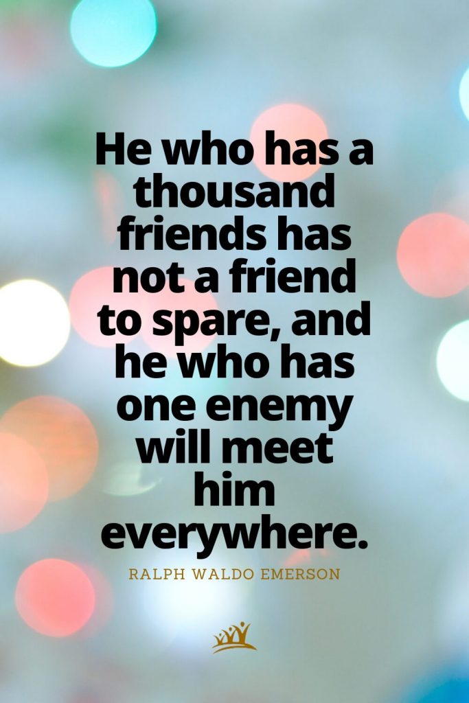 He who has a thousand friends has not a friend to spare, and he who has one enemy will meet him everywhere. – Ralph Waldo Emerson