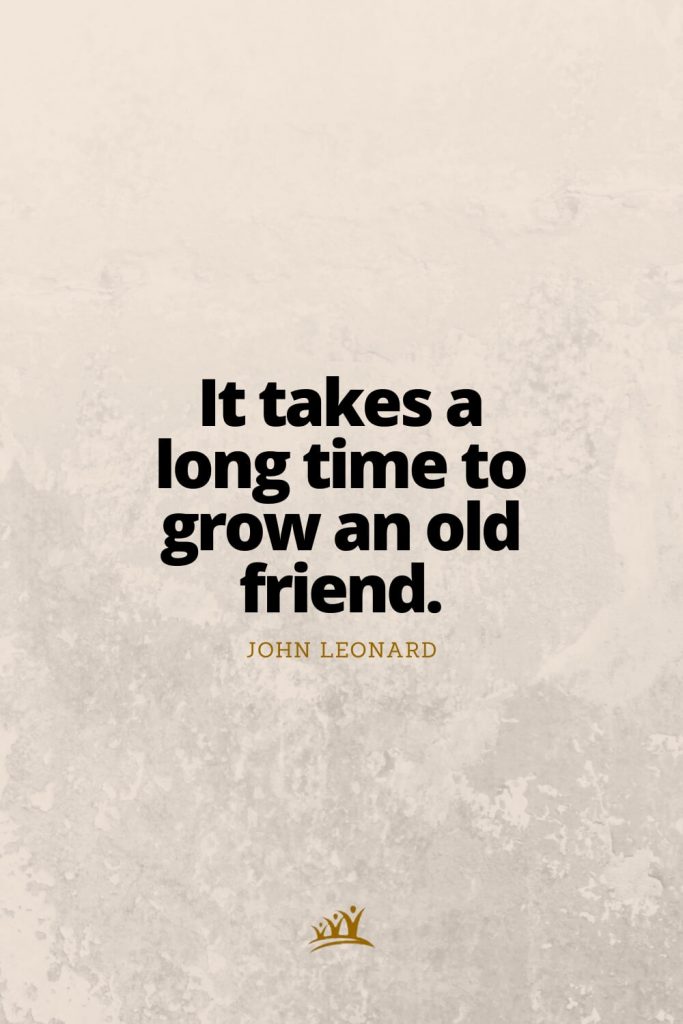 It takes a long time to grow an old friend. – John Leonard