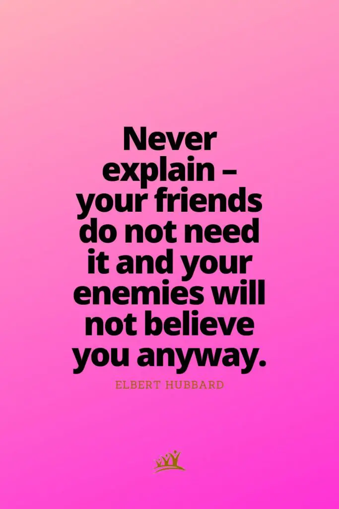 Never explain – your friends do not need it and your enemies will not believe you anyway. – Elbert Hubbard