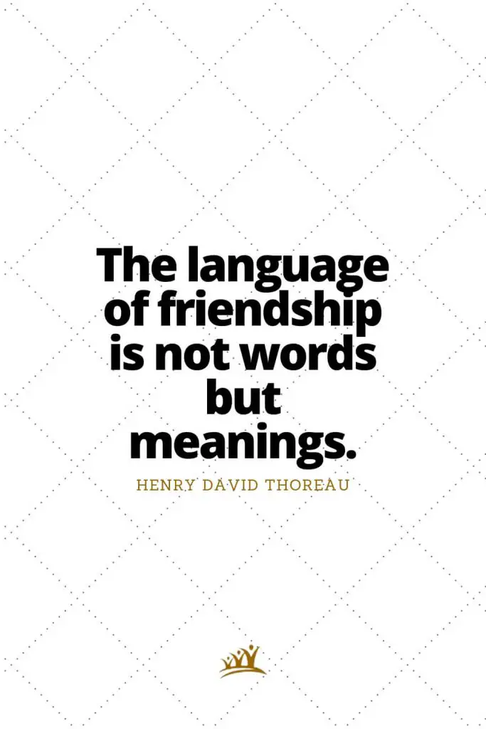 The language of friendship is not words but meanings. – Henry David Thoreau