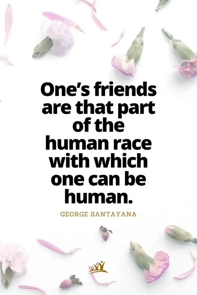 One’s friends are that part of the human race with which one can be human. – George Santayana