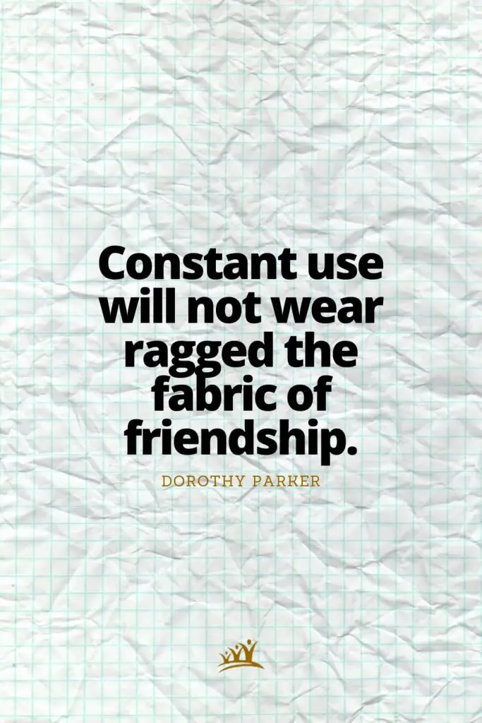 Constant use will not wear ragged the fabric of friendship. – Dorothy Parker