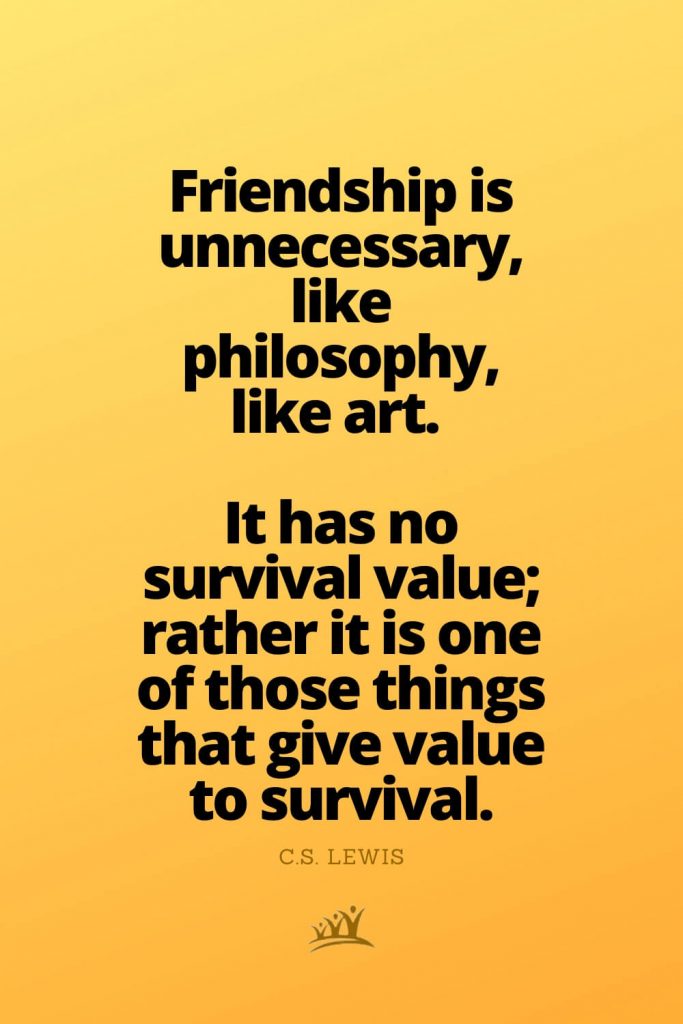 Friendship is unnecessary, like philosophy, like art. It has no survival value; rather it is one of those things that give value to survival. – C.S. Lewis