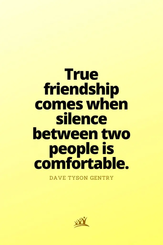True friendship comes when silence between two people is comfortable. – Dave Tyson Gentry