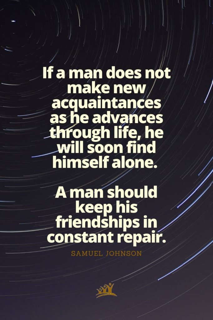 If a man does not make new acquaintances as he advances through life, he will soon find himself alone. A man should keep his friendships in constant repair. – Samuel Johnson