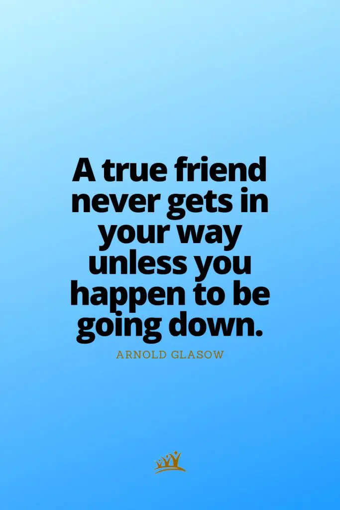 A true friend never gets in your way unless you happen to be going down. – Arnold Glasow